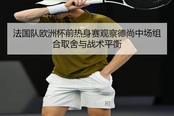 法国队欧洲杯前热身赛观察德尚中场组合取舍与战术平衡
